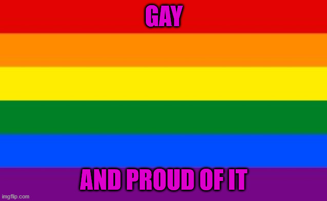 gay pride | GAY; AND PROUD OF IT | image tagged in gay and proud of it,gay pride,realfunny | made w/ Imgflip meme maker