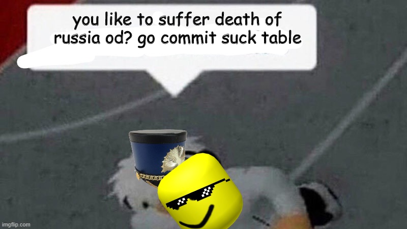 hey sukker | you like to suffer death of russia od? go commit suck table | image tagged in go commit die,stupid | made w/ Imgflip meme maker