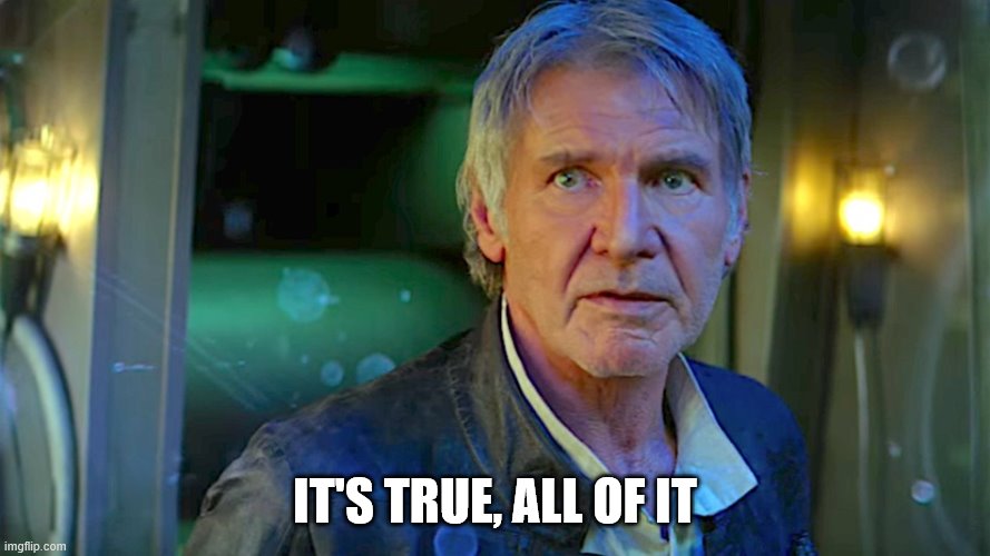 Han Solo - Its true, all of it | IT'S TRUE, ALL OF IT | image tagged in han solo - its true all of it | made w/ Imgflip meme maker