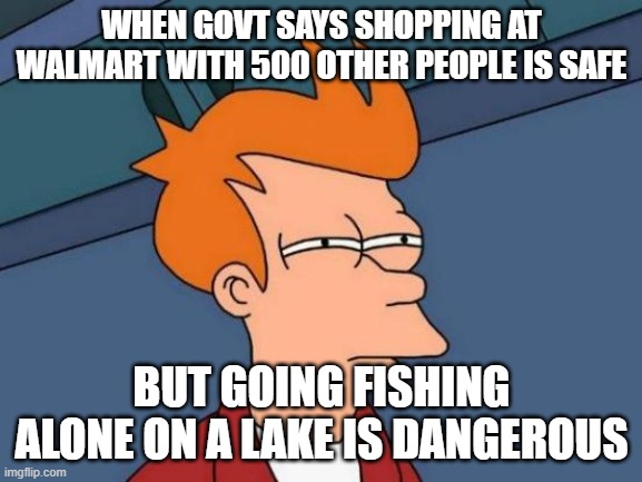 Futurama Fry Meme | WHEN GOVT SAYS SHOPPING AT WALMART WITH 500 OTHER PEOPLE IS SAFE; BUT GOING FISHING ALONE ON A LAKE IS DANGEROUS | image tagged in memes,futurama fry | made w/ Imgflip meme maker
