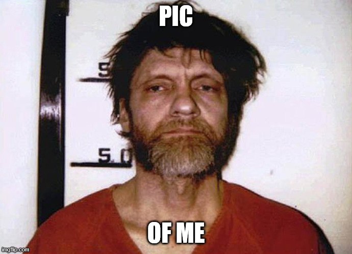 i am t | PIC; OF ME | image tagged in ted kaczynski,anprim,realfunny,anprim gang,funny,memes | made w/ Imgflip meme maker