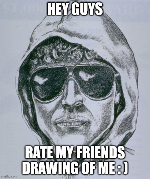 me | HEY GUYS; RATE MY FRIENDS DRAWING OF ME : ) | image tagged in ted kaczynski,anprim,realfunny | made w/ Imgflip meme maker