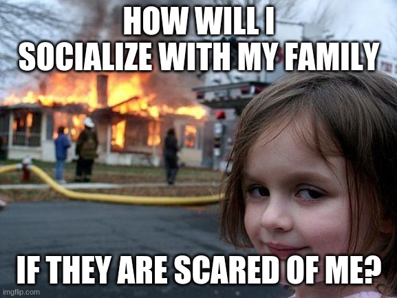 Anime Prevents My Insanity | HOW WILL I SOCIALIZE WITH MY FAMILY; IF THEY ARE SCARED OF ME? | image tagged in memes,disaster girl | made w/ Imgflip meme maker