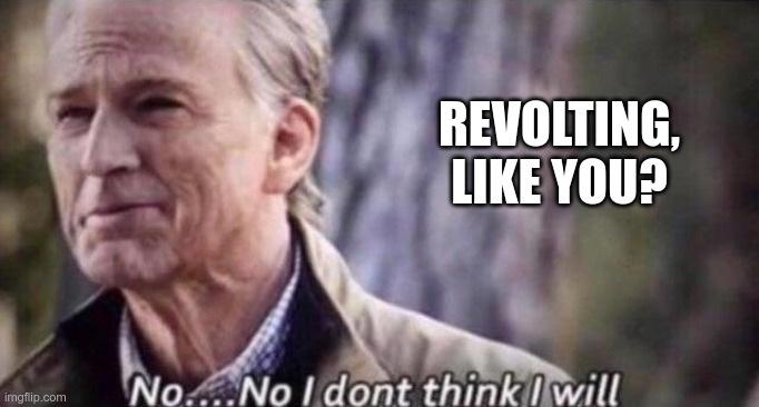 no i don't think i will | REVOLTING, LIKE YOU? | image tagged in no i don't think i will | made w/ Imgflip meme maker