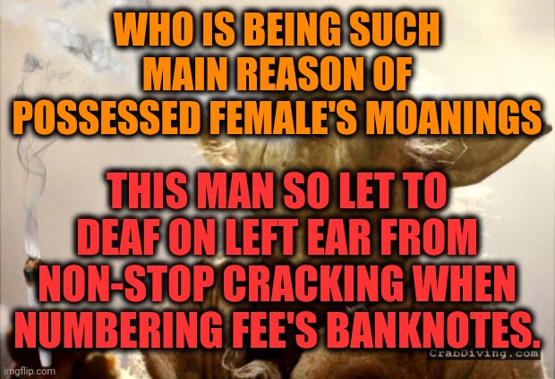 -Can't found the genders cooperation template so be this. | WHO IS BEING SUCH MAIN REASON OF POSSESSED FEMALE'S MOANINGS; THIS MAN SO LET TO DEAF ON LEFT EAR FROM NON-STOP CRACKING WHEN NUMBERING FEE'S BANKNOTES. | image tagged in stoned yoda,advice yoda,monopoly money,girlfriend,overly attached girlfriend,deaf | made w/ Imgflip meme maker
