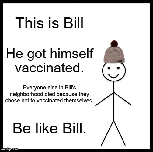Be Like Bill Meme |  This is Bill; He got himself vaccinated. Everyone else in Bill's neighborhood died because they chose not to vaccinated themselves. Be like Bill. | image tagged in memes,be like bill | made w/ Imgflip meme maker