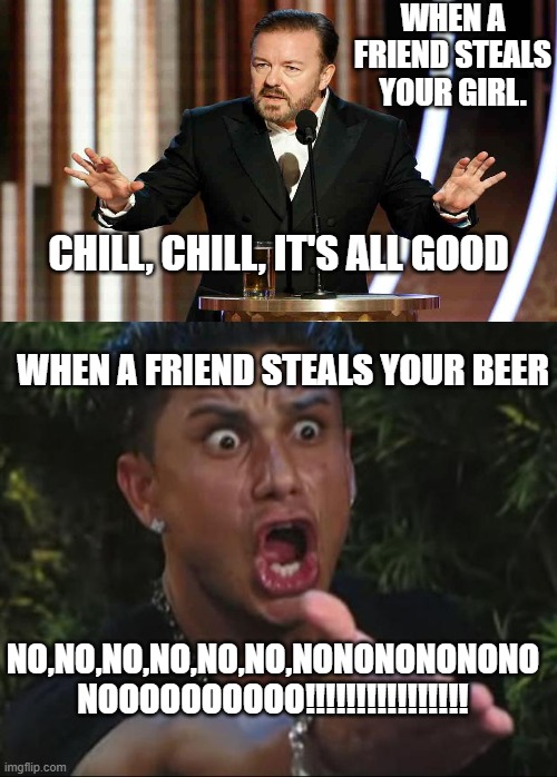 DJ Pauly D Meme |  WHEN A FRIEND STEALS YOUR GIRL. CHILL, CHILL, IT'S ALL GOOD; WHEN A FRIEND STEALS YOUR BEER; NO,NO,NO,NO,NO,NO,NONONONONONO NOOOOOOOOOO!!!!!!!!!!!!!!!! | image tagged in memes,dj pauly d | made w/ Imgflip meme maker