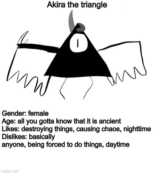 And I had to make a shape oc who will delete you from existence | Akira the triangle; Gender: female
Age: all you gotta know that it is ancient 
Likes: destroying things, causing chaos, nighttime
Dislikes: basically anyone, being forced to do things, daytime | image tagged in ocs | made w/ Imgflip meme maker