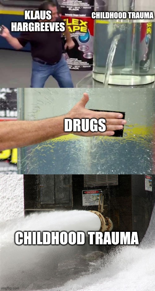 KLAUS HARGREEVES; CHILDHOOD TRAUMA; DRUGS; CHILDHOOD TRAUMA | image tagged in flex tape,dam burst | made w/ Imgflip meme maker