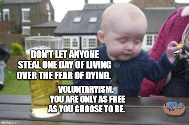 drunk baby with cigarette | DON'T LET ANYONE STEAL ONE DAY OF LIVING OVER THE FEAR OF DYING. VOLUNTARYISM.   YOU ARE ONLY AS FREE AS YOU CHOOSE TO BE. | image tagged in drunk baby with cigarette | made w/ Imgflip meme maker