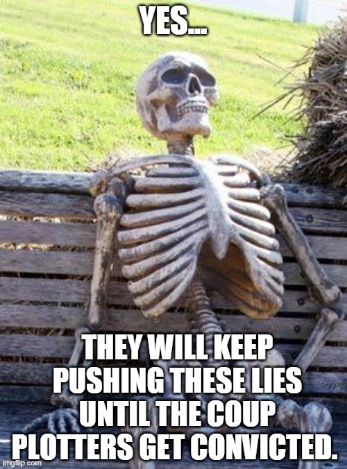 Waiting Skeleton Meme | YES... THEY WILL KEEP PUSHING THESE LIES UNTIL THE COUP PLOTTERS GET CONVICTED. | image tagged in memes,waiting skeleton | made w/ Imgflip meme maker