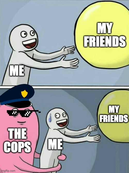 the cops influence | MY
FRIENDS; ME; MY
FRIENDS; THE
COPS; ME | image tagged in memes,running away balloon,cops | made w/ Imgflip meme maker