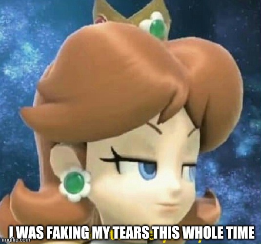 Princess Daisy | I WAS FAKING MY TEARS THIS WHOLE TIME | image tagged in princess daisy | made w/ Imgflip meme maker