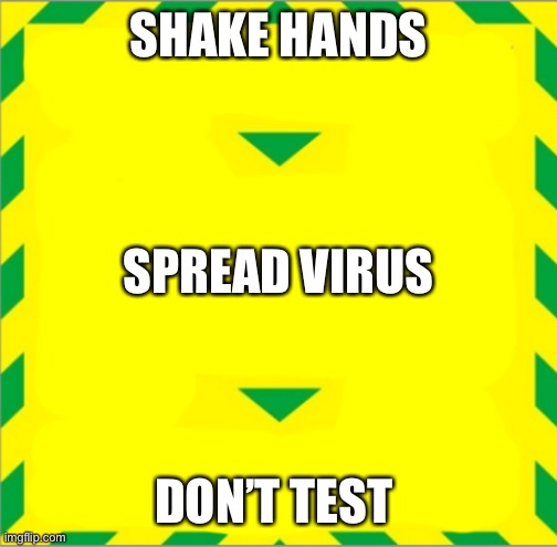 Stay Alert > Control the Virus > Save Lives | SHAKE HANDS; SPREAD VIRUS; DON’T TEST | image tagged in stay alert  control the virus  save lives | made w/ Imgflip meme maker