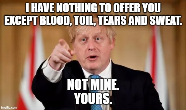 blood, toil, tears and sweat | I HAVE NOTHING TO OFFER YOU EXCEPT BLOOD, TOIL, TEARS AND SWEAT. NOT MINE.
YOURS. | image tagged in boris johnson | made w/ Imgflip meme maker