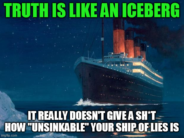 A worthy thing to think on (partly inspired by another recent meme) | TRUTH IS LIKE AN ICEBERG; IT REALLY DOESN'T GIVE A SH*T HOW "UNSINKABLE" YOUR SHIP OF LIES IS | image tagged in titanic | made w/ Imgflip meme maker