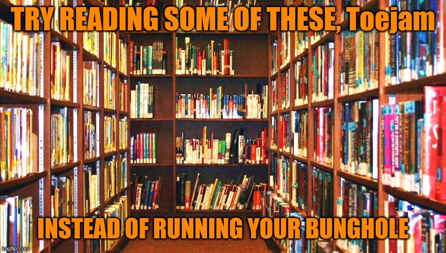 Library | TRY READING SOME OF THESE, Toejam INSTEAD OF RUNNING YOUR BUNGHOLE | image tagged in library | made w/ Imgflip meme maker