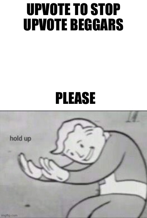 UPVOTE TO STOP UPVOTE BEGGARS; PLEASE | image tagged in blank white template,fallout hold up | made w/ Imgflip meme maker