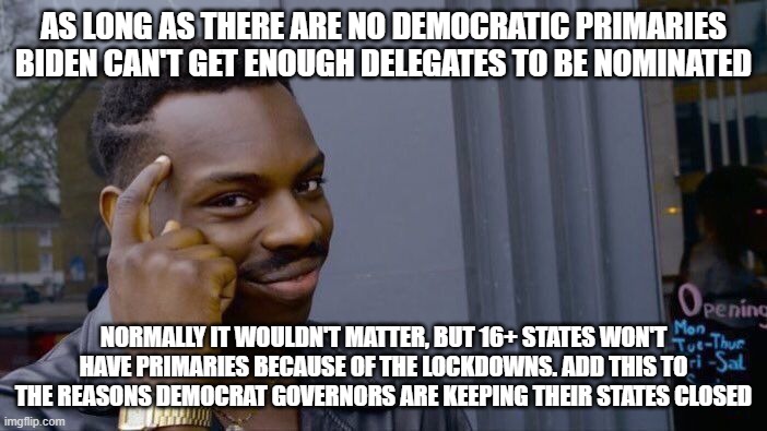 There's more than one way to get rid of Creepy Joe. It's not like the DNC is worried about fixing elections. | AS LONG AS THERE ARE NO DEMOCRATIC PRIMARIES BIDEN CAN'T GET ENOUGH DELEGATES TO BE NOMINATED; NORMALLY IT WOULDN'T MATTER, BUT 16+ STATES WON'T HAVE PRIMARIES BECAUSE OF THE LOCKDOWNS. ADD THIS TO THE REASONS DEMOCRAT GOVERNORS ARE KEEPING THEIR STATES CLOSED | image tagged in memes,roll safe think about it,dnc shenanigans,rigged elections,dnc,creepy joe biden | made w/ Imgflip meme maker