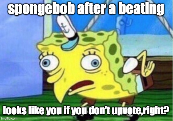 spongebob after a beating looks like you if you don't upvote,right? | image tagged in memes,mocking spongebob | made w/ Imgflip meme maker