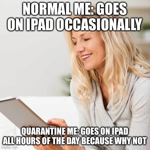 Me normal and quarantine |  NORMAL ME: GOES ON IPAD OCCASIONALLY; QUARANTINE ME: GOES ON IPAD ALL HOURS OF THE DAY BECAUSE WHY NOT | image tagged in white woman on i pad,quarantine,normal,screen | made w/ Imgflip meme maker