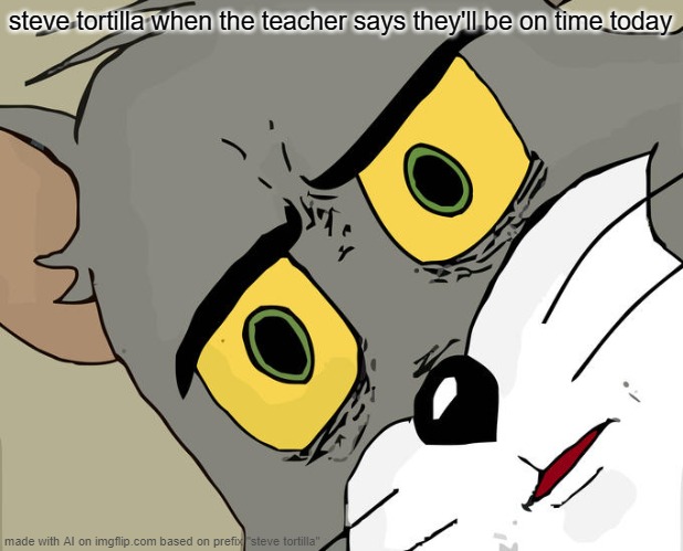 hrfds | steve tortilla when the teacher says they'll be on time today | image tagged in memes,unsettled tom | made w/ Imgflip meme maker