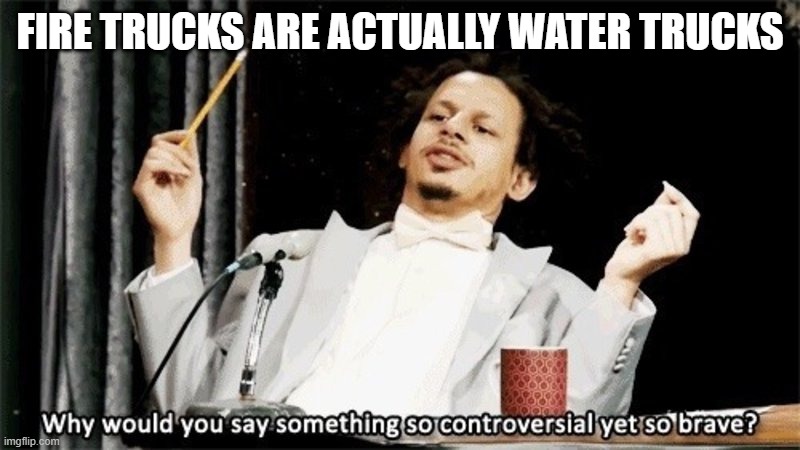 Water trucks | FIRE TRUCKS ARE ACTUALLY WATER TRUCKS | image tagged in why would you say something so controversial yet so brave | made w/ Imgflip meme maker
