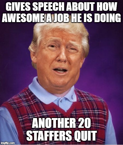 Just a Typical Day @ Penn 1600 | GIVES SPEECH ABOUT HOW AWESOME A JOB HE IS DOING; ANOTHER 20 STAFFERS QUIT | image tagged in bad luck trump | made w/ Imgflip meme maker