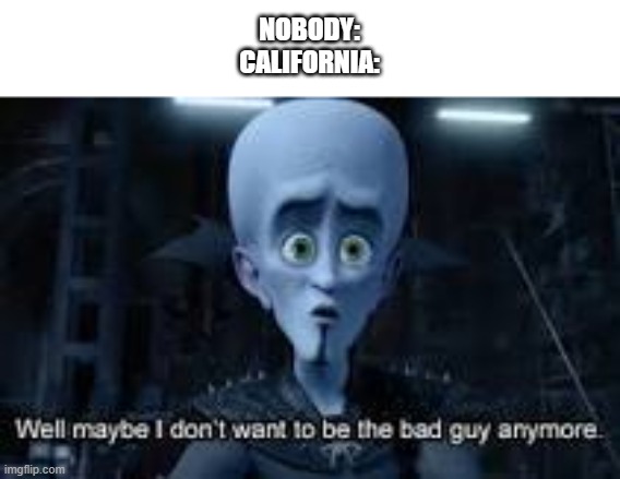 Well Maybe I don't wanna be the bad guy anymore | NOBODY:
CALIFORNIA: | image tagged in well maybe i don't wanna be the bad guy anymore | made w/ Imgflip meme maker