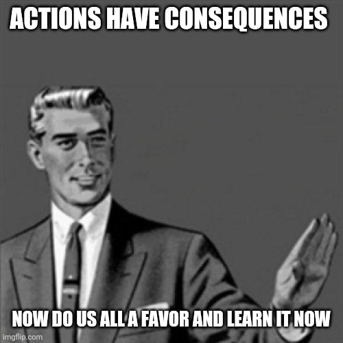 Remember - actions have consequences | ACTIONS HAVE CONSEQUENCES; NOW DO US ALL A FAVOR AND LEARN IT NOW | image tagged in correction guy,memes | made w/ Imgflip meme maker