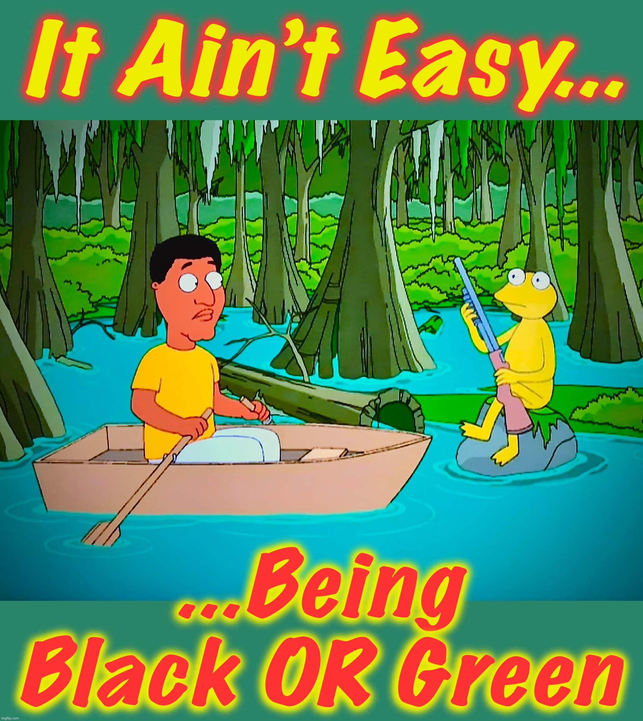 Swamp Song | It Ain’t Easy... ...Being Black OR Green | image tagged in family guy,memes,kermit the frog,intolerance,shotgun,drain the swamp | made w/ Imgflip meme maker