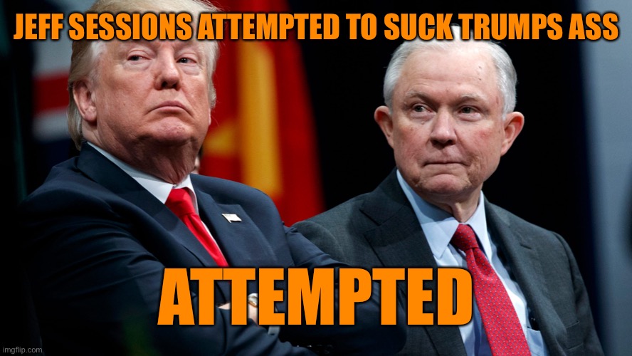 JEFF SESSIONS ATTEMPTED TO SUCK TRUMPS ASS ATTEMPTED | made w/ Imgflip meme maker