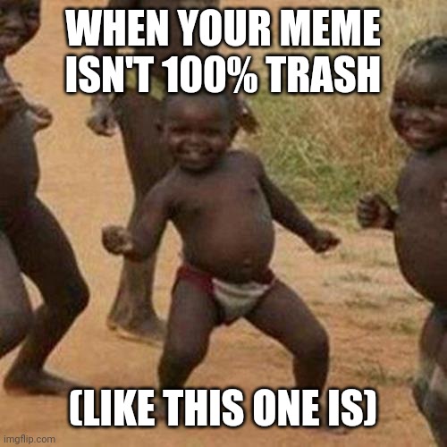 Trash it is | WHEN YOUR MEME ISN'T 100% TRASH; (LIKE THIS ONE IS) | image tagged in memes,third world success kid | made w/ Imgflip meme maker