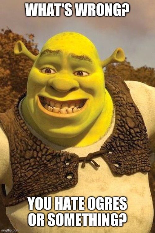 Smiling Shrek | WHAT'S WRONG? YOU HATE OGRES OR SOMETHING? | image tagged in smiling shrek | made w/ Imgflip meme maker