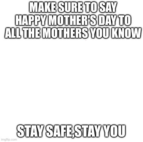 Happy Mother's Day | MAKE SURE TO SAY HAPPY MOTHER'S DAY TO ALL THE MOTHERS YOU KNOW; STAY SAFE,STAY YOU | image tagged in mothers day | made w/ Imgflip meme maker