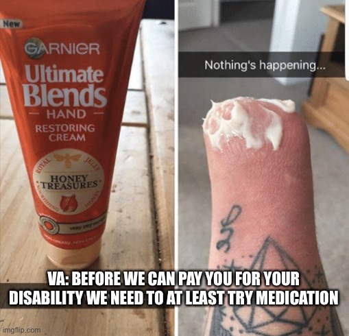 VA: BEFORE WE CAN PAY YOU FOR YOUR DISABILITY WE NEED TO AT LEAST TRY MEDICATION | image tagged in military,army,marines,air force,vets,wtf | made w/ Imgflip meme maker