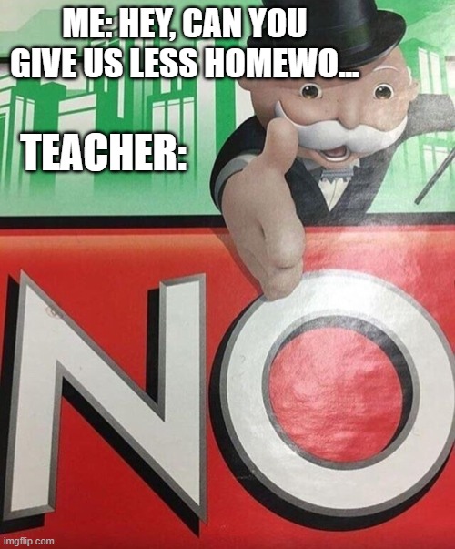 Monopoly No | ME: HEY, CAN YOU GIVE US LESS HOMEWO... TEACHER: | image tagged in monopoly no,shool,homework | made w/ Imgflip meme maker