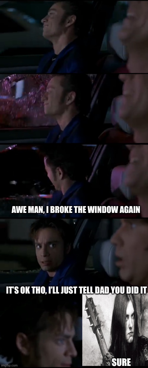 Not the finest work but someone will get this | AWE MAN, I BROKE THE WINDOW AGAIN; IT’S OK THO, I’LL JUST TELL DAD YOU DID IT; SURE | image tagged in random | made w/ Imgflip meme maker