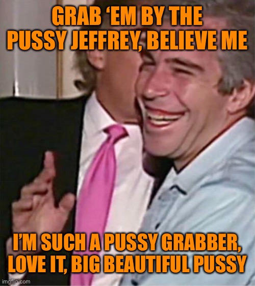 GRAB ‘EM BY THE PUSSY JEFFREY, BELIEVE ME I’M SUCH A PUSSY GRABBER, LOVE IT, BIG BEAUTIFUL PUSSY | made w/ Imgflip meme maker