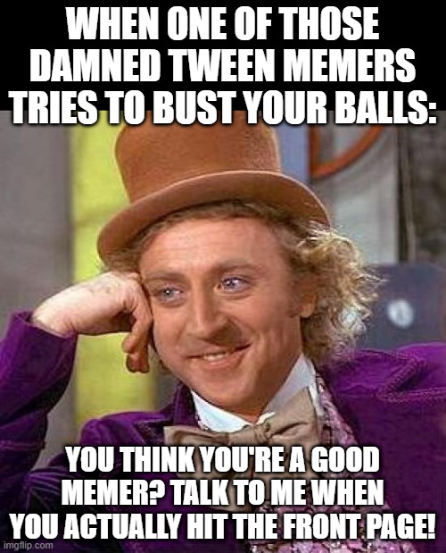 Like a Mod Boss! | WHEN ONE OF THOSE DAMNED TWEEN MEMERS TRIES TO BUST YOUR BALLS:; YOU THINK YOU'RE A GOOD MEMER? TALK TO ME WHEN YOU ACTUALLY HIT THE FRONT PAGE! | image tagged in memes,creepy condescending wonka | made w/ Imgflip meme maker