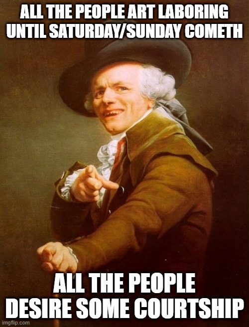 Loverboy | ALL THE PEOPLE ART LABORING UNTIL SATURDAY/SUNDAY COMETH; ALL THE PEOPLE DESIRE SOME COURTSHIP | image tagged in memes,joseph ducreux | made w/ Imgflip meme maker