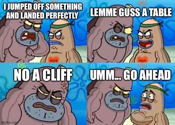 How Tough Are You Meme | LEMME GUSS A TABLE; I JUMPED OFF SOMETHING AND LANDED PERFECTLY; NO A CLIFF; UMM... GO AHEAD | image tagged in memes,how tough are you | made w/ Imgflip meme maker