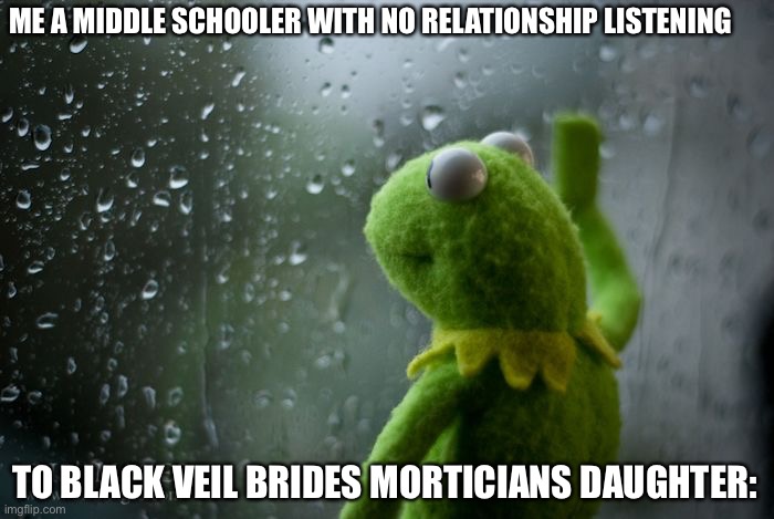 No seriously I cried when I heard the song | ME A MIDDLE SCHOOLER WITH NO RELATIONSHIP LISTENING; TO BLACK VEIL BRIDES MORTICIANS DAUGHTER: | image tagged in kermit window,bvb,black veil brides,emotional | made w/ Imgflip meme maker