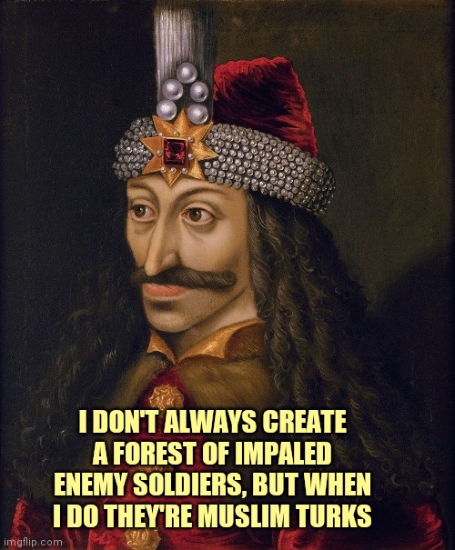 Vlad the Impaler | I DON'T ALWAYS CREATE A FOREST OF IMPALED ENEMY SOLDIERS, BUT WHEN I DO THEY'RE MUSLIM TURKS | image tagged in vlad the impaler | made w/ Imgflip meme maker