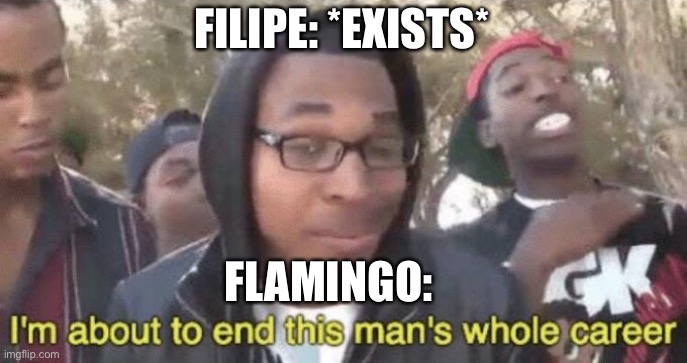I’m about to end this man’s whole career | FILIPE: *EXISTS*; FLAMINGO: | image tagged in im about to end this mans whole career,flamingo,youtube,funny memes | made w/ Imgflip meme maker
