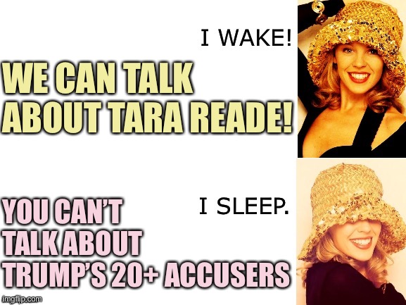 A typical thing to hear. | WE CAN TALK ABOUT TARA READE! YOU CAN’T TALK ABOUT TRUMP’S 20+ ACCUSERS | image tagged in kylie i wake/i sleep,sexual assault,conservative hypocrisy,conservative logic,metoo,biden | made w/ Imgflip meme maker