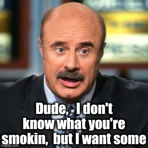 Dr. Phil | Dude,   I don't know what you're smokin,  but I want some | image tagged in dr phil | made w/ Imgflip meme maker