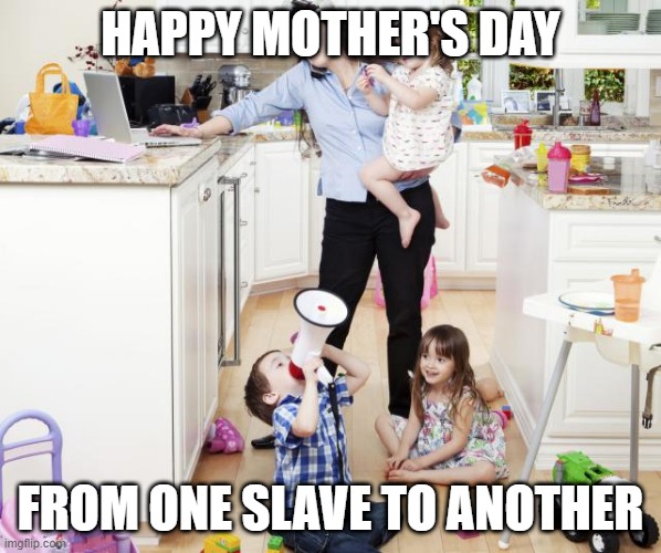 HAPPY MOTHERS DAY FROM ONE SLAVE TO ANOTHER | HAPPY MOTHER'S DAY; FROM ONE SLAVE TO ANOTHER | image tagged in mothers day,kids,very funny | made w/ Imgflip meme maker