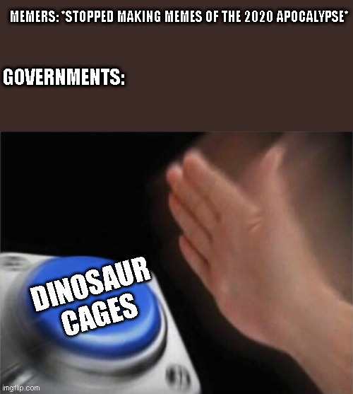 Blank Nut Button | MEMERS: *STOPPED MAKING MEMES OF THE 2020 APOCALYPSE*; GOVERNMENTS:; DINOSAUR CAGES | image tagged in memes,blank nut button | made w/ Imgflip meme maker