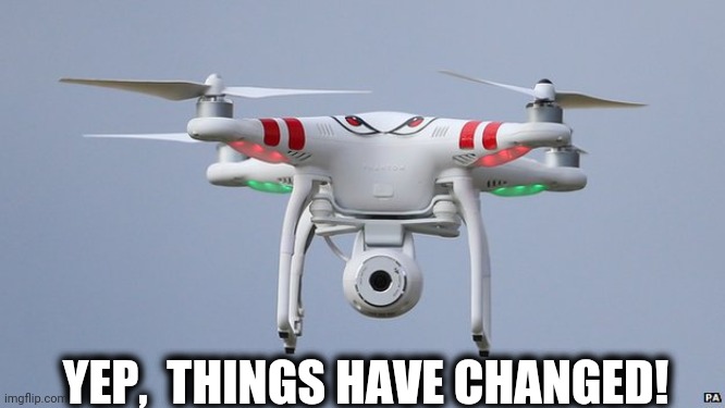 Drones | YEP,  THINGS HAVE CHANGED! | image tagged in drones | made w/ Imgflip meme maker